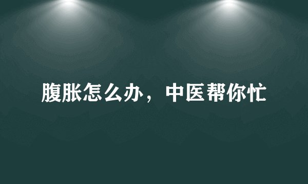 腹胀怎么办，中医帮你忙
