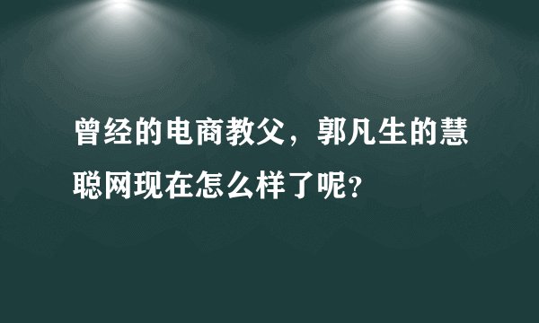 曾经的电商教父，郭凡生的慧聪网现在怎么样了呢？