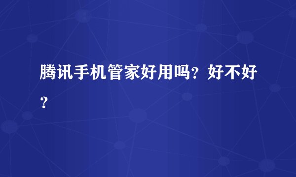 腾讯手机管家好用吗？好不好？