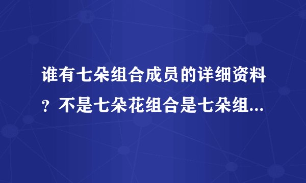 谁有七朵组合成员的详细资料？不是七朵花组合是七朵组合国内的
