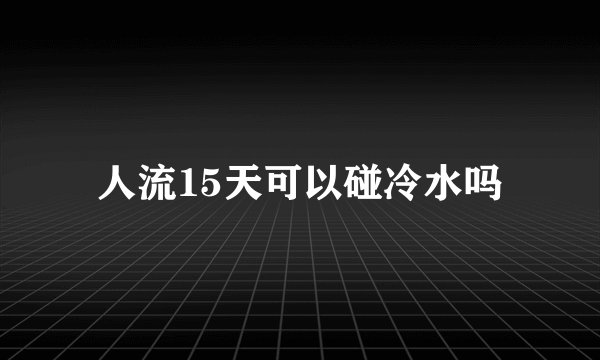人流15天可以碰冷水吗
