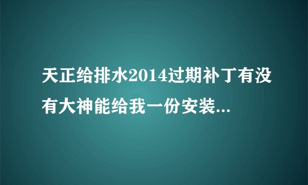 天正给排水2014过期补丁有没有大神能给我一份安装包呀，要真实有效的，在线等