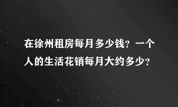 在徐州租房每月多少钱？一个人的生活花销每月大约多少？