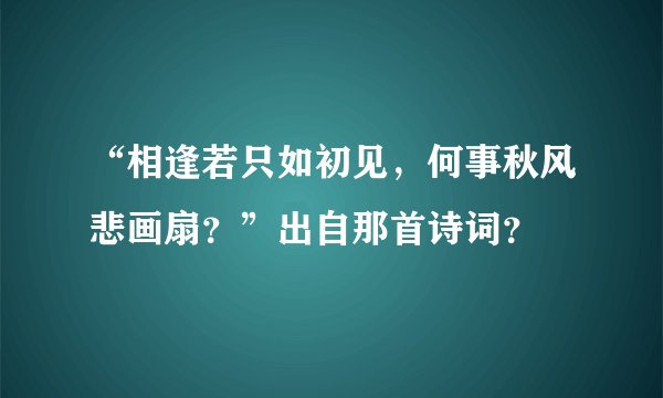 “相逢若只如初见，何事秋风悲画扇？”出自那首诗词？