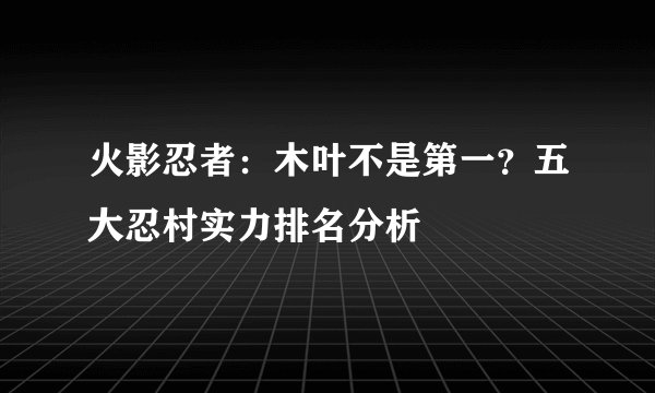 火影忍者：木叶不是第一？五大忍村实力排名分析