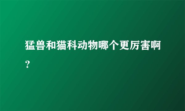 猛兽和猫科动物哪个更厉害啊？