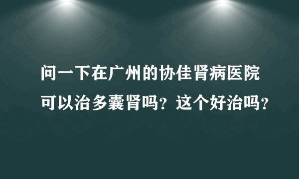 问一下在广州的协佳肾病医院可以治多囊肾吗？这个好治吗？