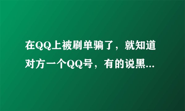 在QQ上被刷单骗了，就知道对方一个QQ号，有的说黑客可以要回来，有相同经历的回答一下，不知道就别说