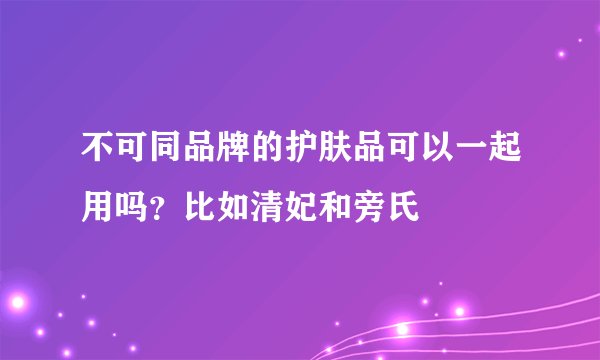 不可同品牌的护肤品可以一起用吗？比如清妃和旁氏