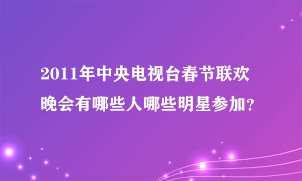 2011年中央电视台春节联欢晚会有哪些人哪些明星参加？