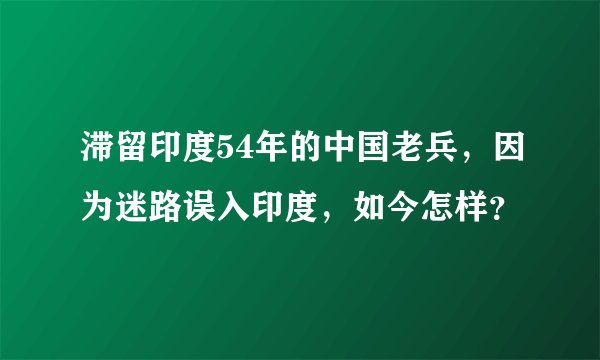 滞留印度54年的中国老兵，因为迷路误入印度，如今怎样？