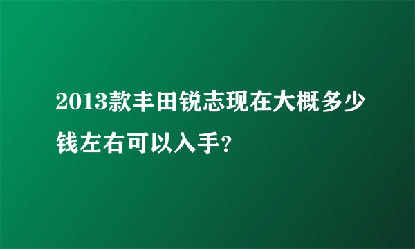 2013款丰田锐志现在大概多少钱左右可以入手？