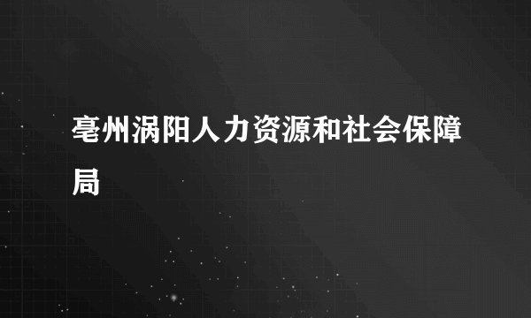 亳州涡阳人力资源和社会保障局