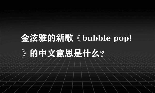 金泫雅的新歌《bubble pop!》的中文意思是什么？