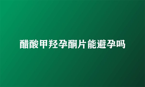 醋酸甲羟孕酮片能避孕吗