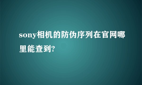 sony相机的防伪序列在官网哪里能查到?