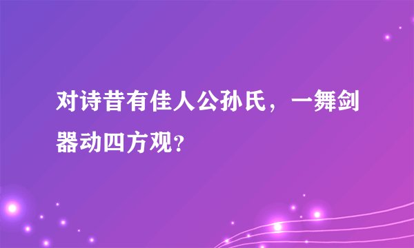 对诗昔有佳人公孙氏，一舞剑器动四方观？