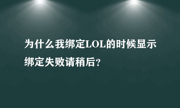 为什么我绑定LOL的时候显示绑定失败请稍后？