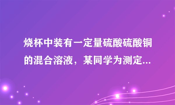 烧杯中装有一定量硫酸硫酸铜的混合溶液，某同学为测定该混合溶液中硫酸铜的质量，向烧杯中逐渐加入10%的NaOH溶液，得到沉淀的质量记录如下：加入NaOH溶液的质量/g50.0100.0150.0200.0250.0生或沉淀的质量/g0.02.58.69.89.8求：该混合溶液中硫酸铜的质量是多少克？
