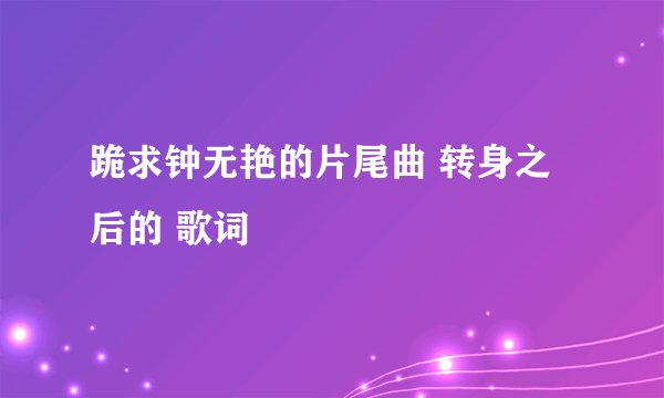 跪求钟无艳的片尾曲 转身之后的 歌词