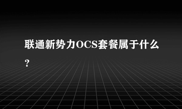 联通新势力OCS套餐属于什么？