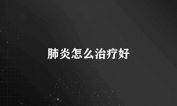 肺炎怎么治疗好