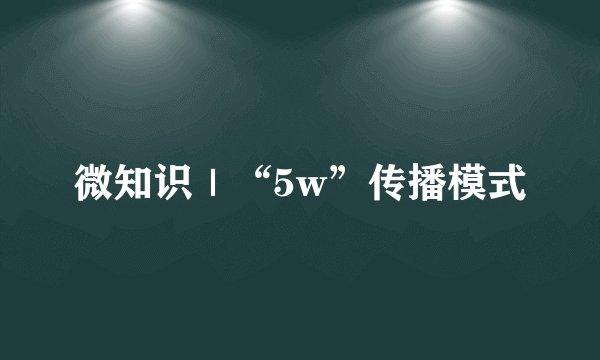 微知识｜“5w”传播模式