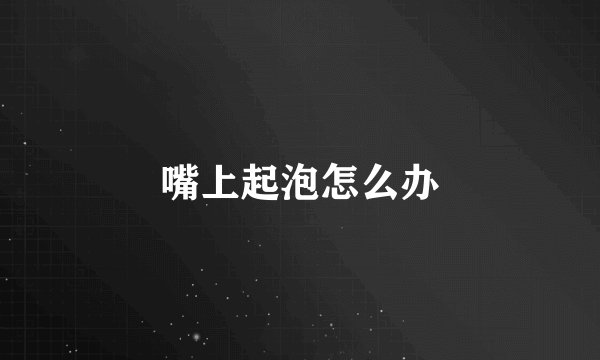 嘴上起泡怎么办