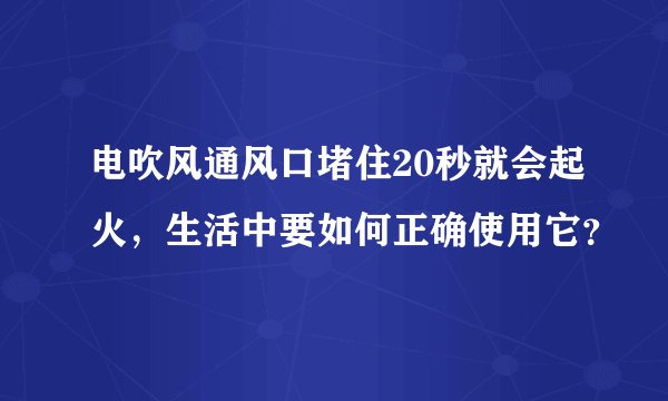 电吹风通风口堵住20秒就会起火，生活中要如何正确使用它？