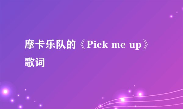 摩卡乐队的《Pick me up》 歌词