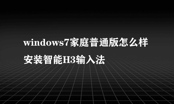 windows7家庭普通版怎么样安装智能H3输入法