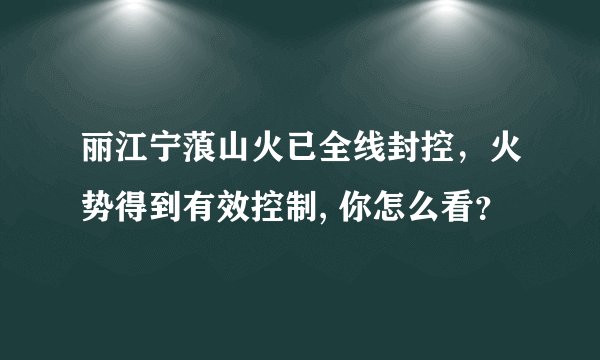 丽江宁蒗山火已全线封控，火势得到有效控制, 你怎么看？