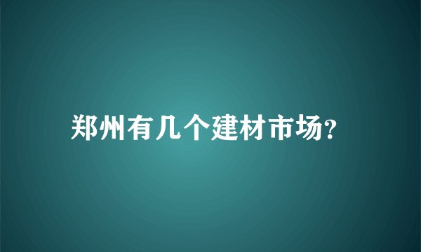 郑州有几个建材市场？