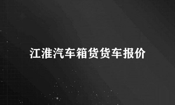 江淮汽车箱货货车报价
