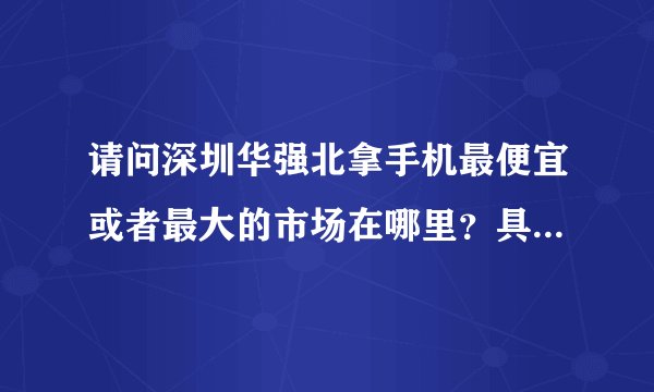 请问深圳华强北拿手机最便宜或者最大的市场在哪里？具体怎么走