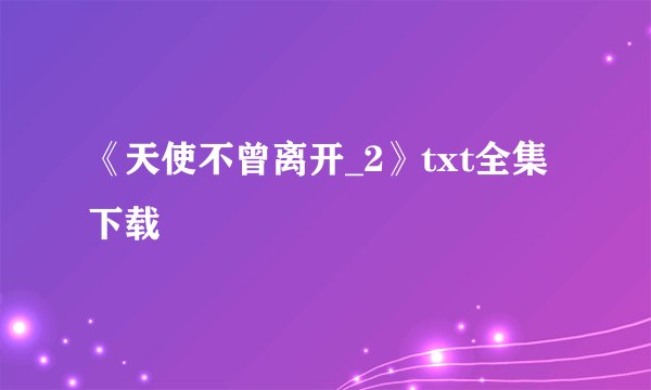 《天使不曾离开_2》txt全集下载