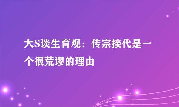 大S谈生育观：传宗接代是一个很荒谬的理由