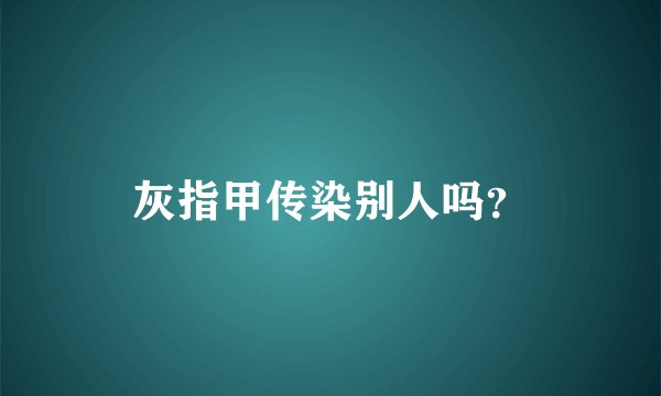 灰指甲传染别人吗？
