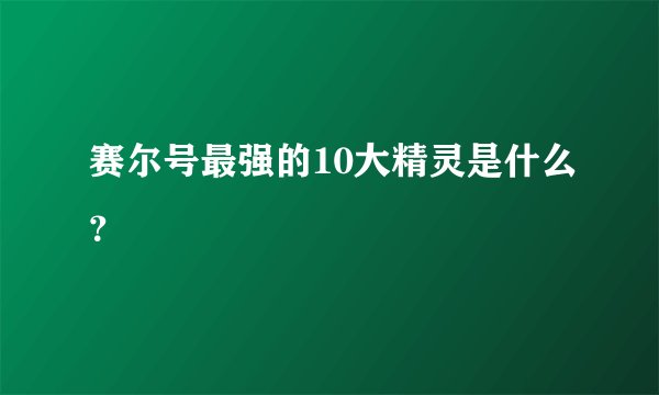 赛尔号最强的10大精灵是什么？
