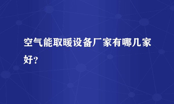 空气能取暖设备厂家有哪几家好？