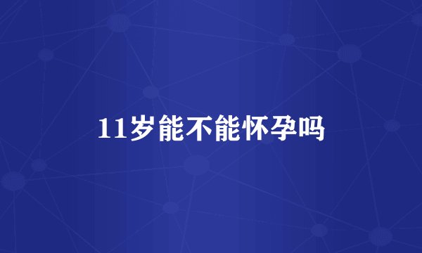 11岁能不能怀孕吗