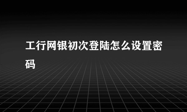 工行网银初次登陆怎么设置密码