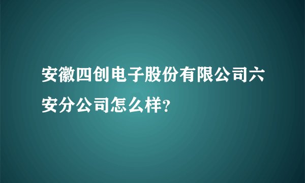安徽四创电子股份有限公司六安分公司怎么样？