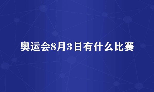 奥运会8月3日有什么比赛