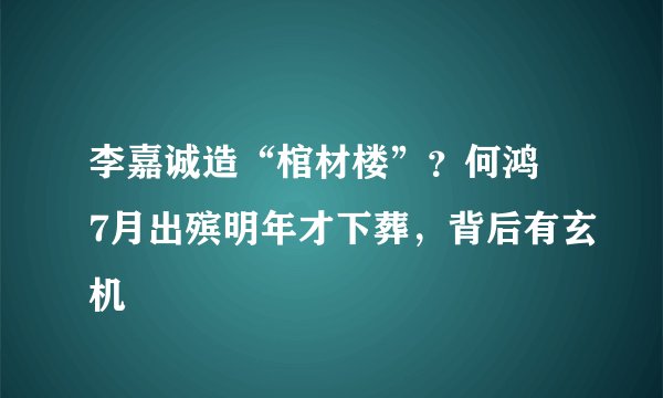 李嘉诚造“棺材楼”？何鸿燊7月出殡明年才下葬，背后有玄机
