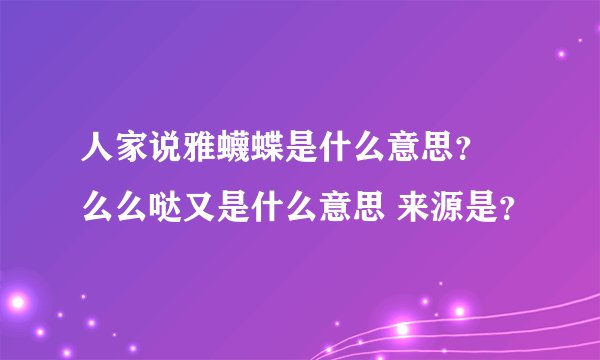 人家说雅蠛蝶是什么意思？ 么么哒又是什么意思 来源是？