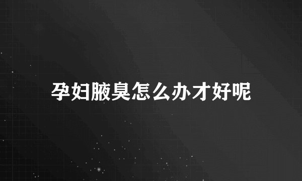 孕妇腋臭怎么办才好呢
