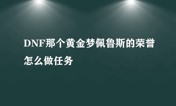 DNF那个黄金梦佩鲁斯的荣誉怎么做任务