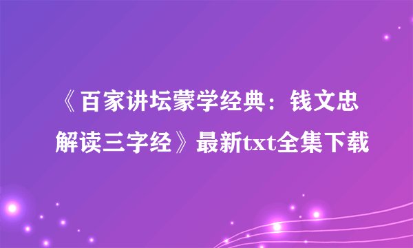 《百家讲坛蒙学经典：钱文忠解读三字经》最新txt全集下载