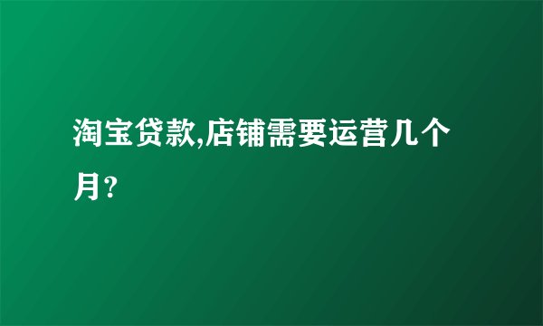 淘宝贷款,店铺需要运营几个月?